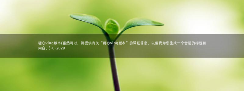 糖心vlog粉丝:糖心vlog版本(当然可以,请提供有关“糖心vlog版本”的详